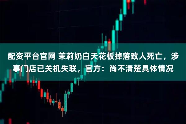 配资平台官网 茉莉奶白天花板掉落致人死亡，涉事门店已关机失联，官方：尚不清楚具体情况