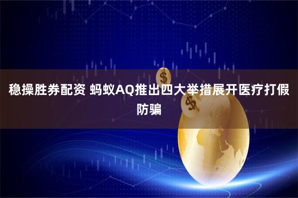 稳操胜券配资 蚂蚁AQ推出四大举措展开医疗打假防骗