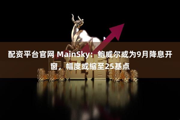 配资平台官网 MainSky：鲍威尔或为9月降息开窗，幅度或缩至25基点