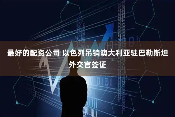 最好的配资公司 以色列吊销澳大利亚驻巴勒斯坦外交官签证