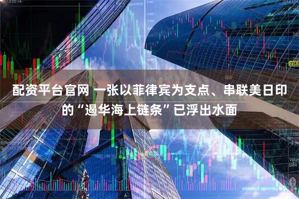 配资平台官网 一张以菲律宾为支点、串联美日印的“遏华海上链条”已浮出水面