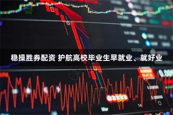 稳操胜券配资 护航高校毕业生早就业、就好业