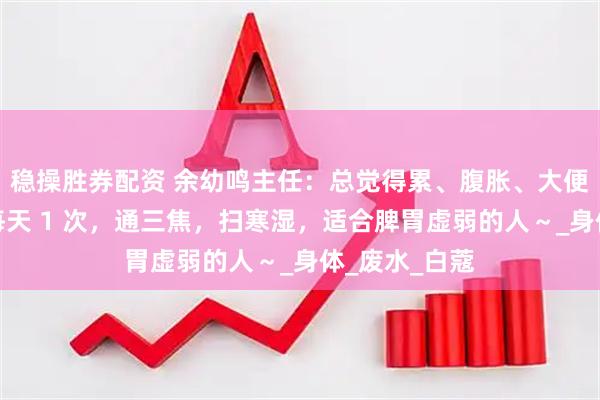 稳操胜券配资 余幼鸣主任：总觉得累、腹胀、大便粘？这碗汤每天 1 次，通三焦，扫寒湿，适合脾胃虚弱的人～_身体_废水_白蔻