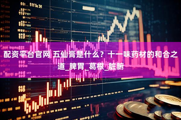 配资平台官网 五仙膏是什么？十一味药材的和合之道_脾胃_葛根_脏腑