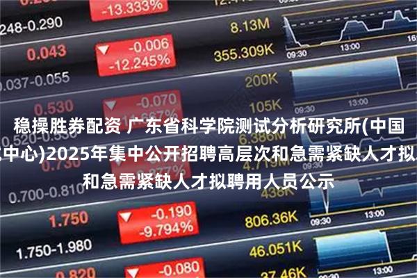 稳操胜券配资 广东省科学院测试分析研究所(中国广州分析测试中心)2025年集中公开招聘高层次和急需紧缺人才拟聘用人员公示