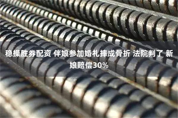 稳操胜券配资 伴娘参加婚礼摔成骨折 法院判了 新娘赔偿30%