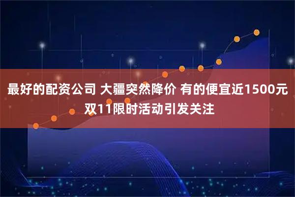 最好的配资公司 大疆突然降价 有的便宜近1500元 双11限时活动引发关注