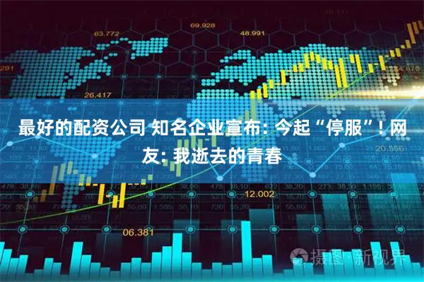 最好的配资公司 知名企业宣布: 今起“停服”! 网友: 我逝去的青春
