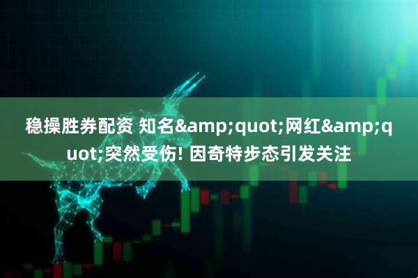 稳操胜券配资 知名&quot;网红&quot;突然受伤! 因奇特步态引发关注
