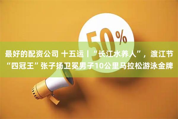 最好的配资公司 十五运丨“长江水养人”，渡江节“四冠王”张子扬卫冕男子10公里马拉松游泳金牌