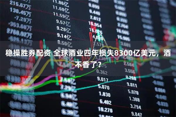 稳操胜券配资 全球酒业四年损失8300亿美元，酒不香了？