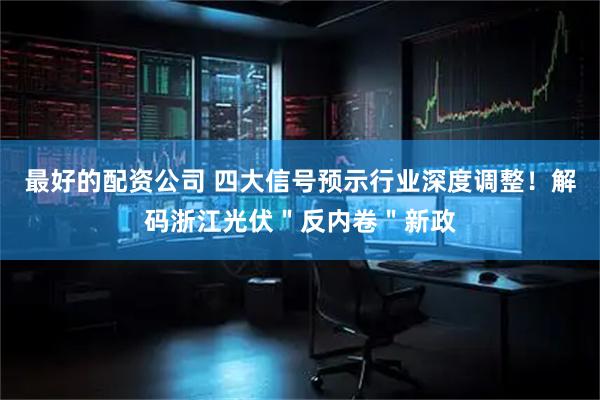 最好的配资公司 四大信号预示行业深度调整！解码浙江光伏＂反内卷＂新政