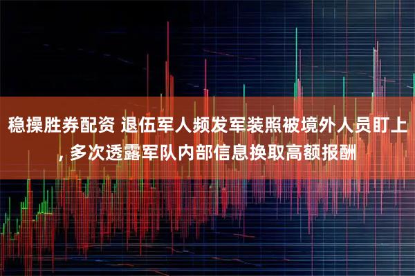 稳操胜券配资 退伍军人频发军装照被境外人员盯上, 多次透露军队内部信息换取高额报酬