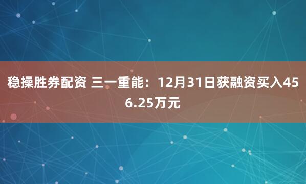 稳操胜券配资 三一重能：12月31日获融资买入456.25万元