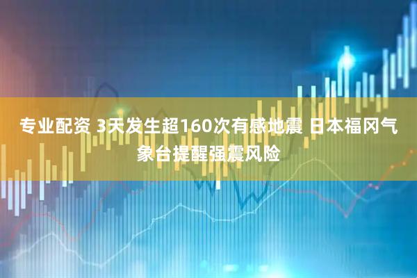 专业配资 3天发生超160次有感地震 日本福冈气象台提醒强震风险