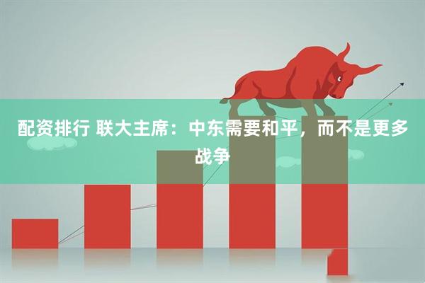 配资排行 联大主席：中东需要和平，而不是更多战争