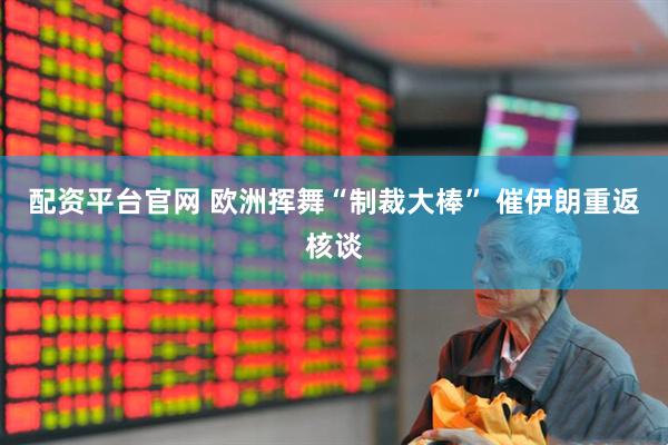 配资平台官网 欧洲挥舞“制裁大棒” 催伊朗重返核谈