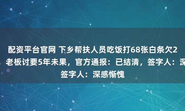 配资平台官网 下乡帮扶人员吃饭打68张白条欠2.8万元，老板讨要5年未果，官方通报：已结清，签字人：深感惭愧