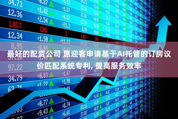 最好的配资公司 惠迎客申请基于AI托管的订房议价匹配系统专利, 提高服务效率