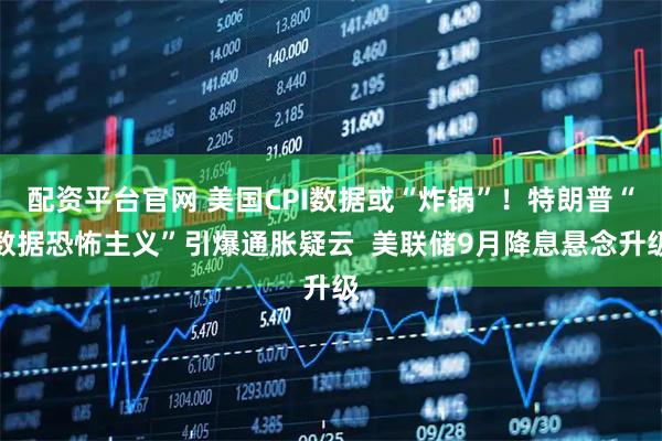 配资平台官网 美国CPI数据或“炸锅”！特朗普“数据恐怖主义”引爆通胀疑云  美联储9月降息悬念升级