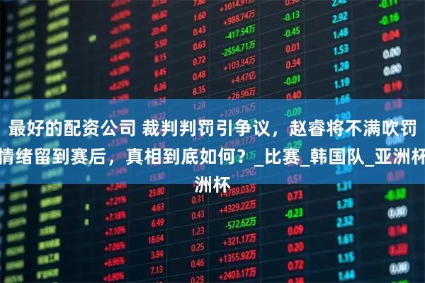 最好的配资公司 裁判判罚引争议，赵睿将不满吹罚情绪留到赛后，真相到底如何？_比赛_韩国队_亚洲杯