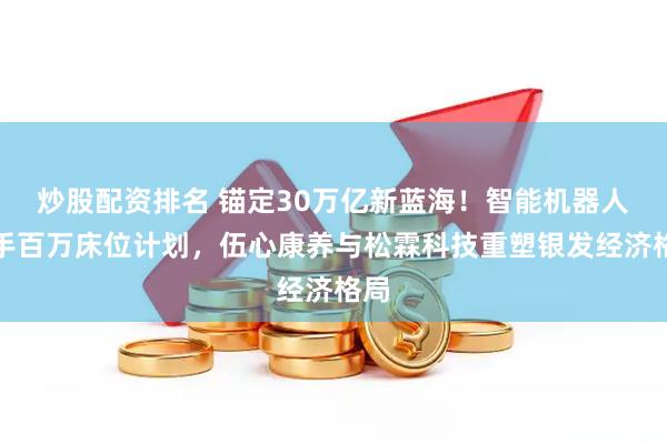 炒股配资排名 锚定30万亿新蓝海！智能机器人牵手百万床位计划，伍心康养与松霖科技重塑银发经济格局