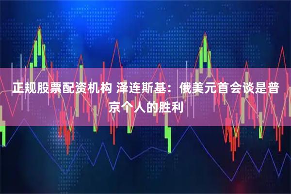 正规股票配资机构 泽连斯基：俄美元首会谈是普京个人的胜利