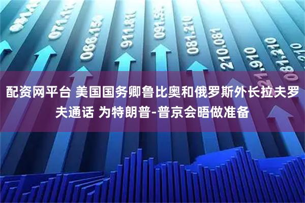 配资网平台 美国国务卿鲁比奥和俄罗斯外长拉夫罗夫通话 为特朗普-普京会晤做准备