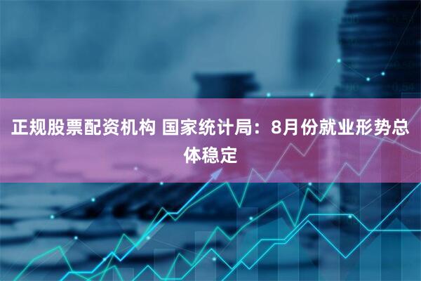 正规股票配资机构 国家统计局：8月份就业形势总体稳定