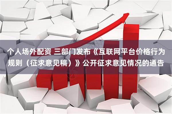 个人场外配资 三部门发布《互联网平台价格行为规则（征求意见稿）》公开征求意见情况的通告