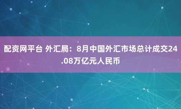 配资网平台 外汇局：8月中国外汇市场总计成交24.08万亿元人民币