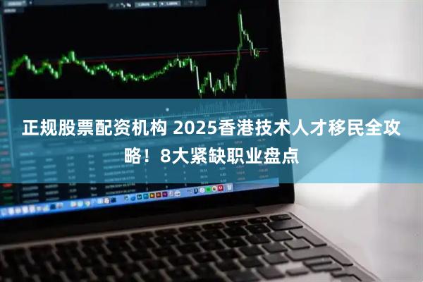 正规股票配资机构 2025香港技术人才移民全攻略！8大紧缺职业盘点