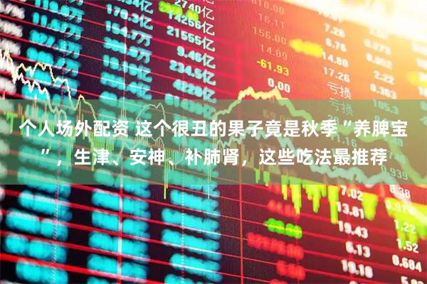 个人场外配资 这个很丑的果子竟是秋季“养脾宝”，生津、安神、补肺肾，这些吃法最推荐