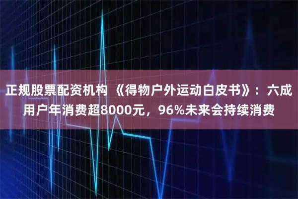 正规股票配资机构 《得物户外运动白皮书》：六成用户年消费超8000元，96%未来会持续消费