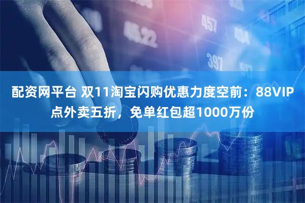 配资网平台 双11淘宝闪购优惠力度空前：88VIP点外卖五折，免单红包超1000万份