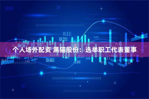个人场外配资 黑猫股份：选举职工代表董事