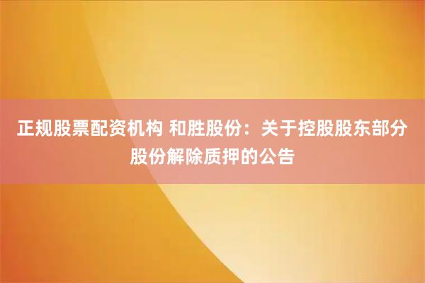 正规股票配资机构 和胜股份：关于控股股东部分股份解除质押的公告