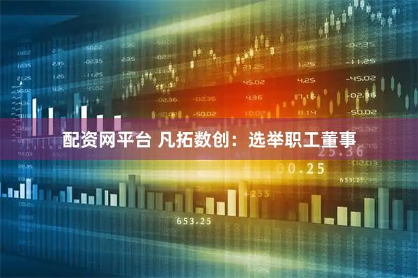 配资网平台 凡拓数创：选举职工董事
