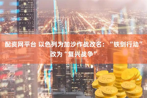 配资网平台 以色列为加沙作战改名：“铁剑行动”改为“复兴战争”