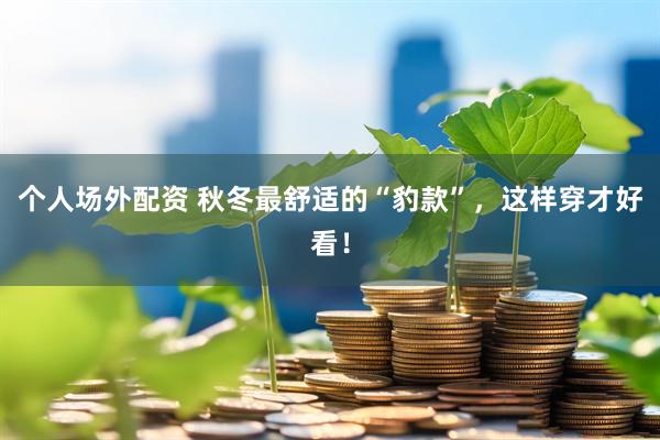 个人场外配资 秋冬最舒适的“豹款”，这样穿才好看！