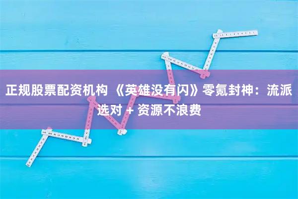 正规股票配资机构 《英雄没有闪》零氪封神：流派选对 + 资源不浪费
