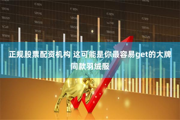 正规股票配资机构 这可能是你最容易get的大牌同款羽绒服
