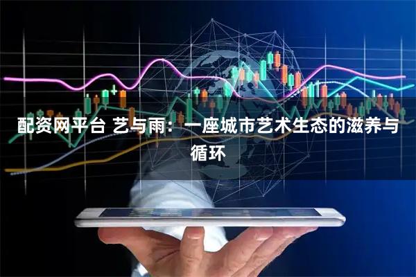 配资网平台 艺与雨：一座城市艺术生态的滋养与循环