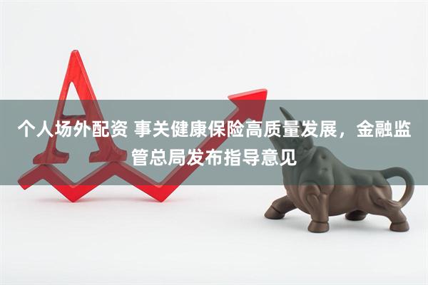 个人场外配资 事关健康保险高质量发展，金融监管总局发布指导意见