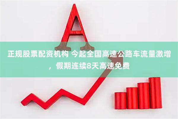 正规股票配资机构 今起全国高速公路车流量激增，假期连续8天高速免费