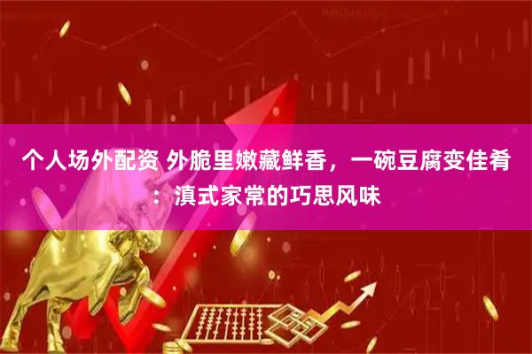 个人场外配资 外脆里嫩藏鲜香，一碗豆腐变佳肴：滇式家常的巧思风味
