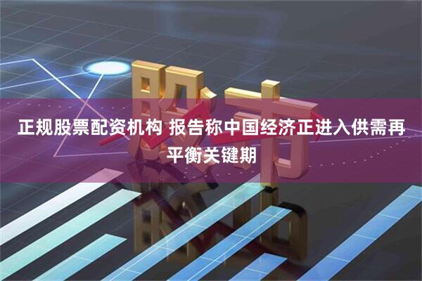 正规股票配资机构 报告称中国经济正进入供需再平衡关键期