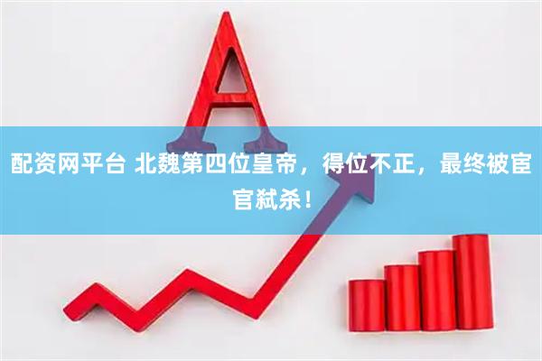 配资网平台 北魏第四位皇帝，得位不正，最终被宦官弑杀！