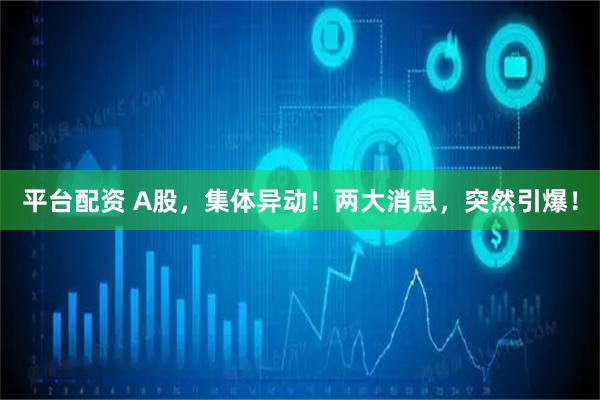 平台配资 A股，集体异动！两大消息，突然引爆！