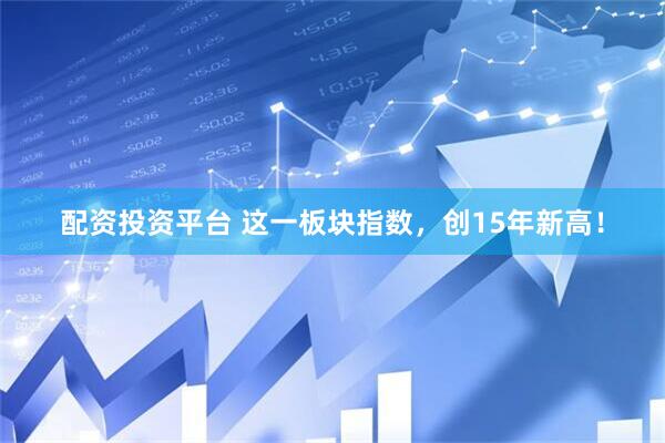 配资投资平台 这一板块指数，创15年新高！